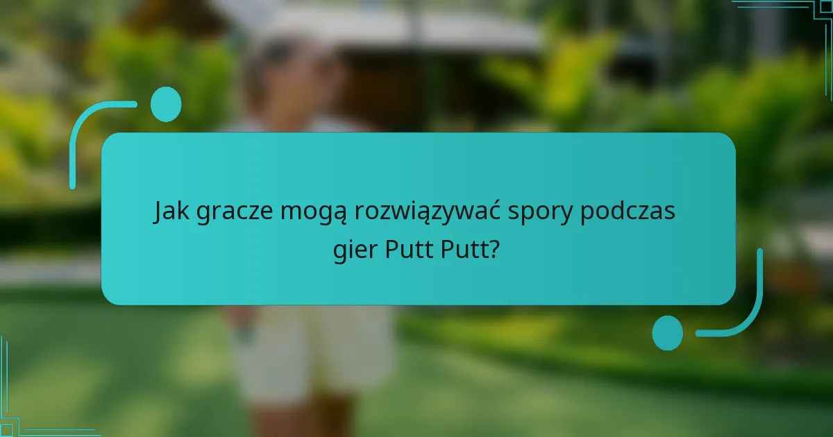 Jak gracze mogą rozwiązywać spory podczas gier Putt Putt?