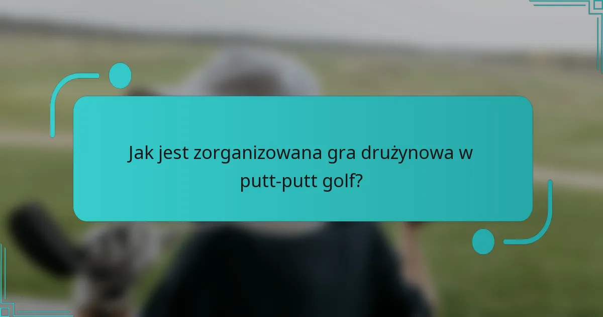 Jak jest zorganizowana gra drużynowa w putt-putt golf?
