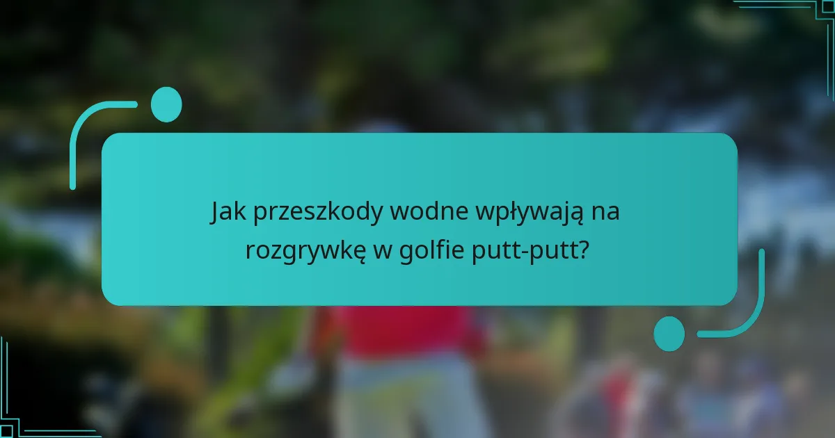 Jak przeszkody wodne wpływają na rozgrywkę w golfie putt-putt?