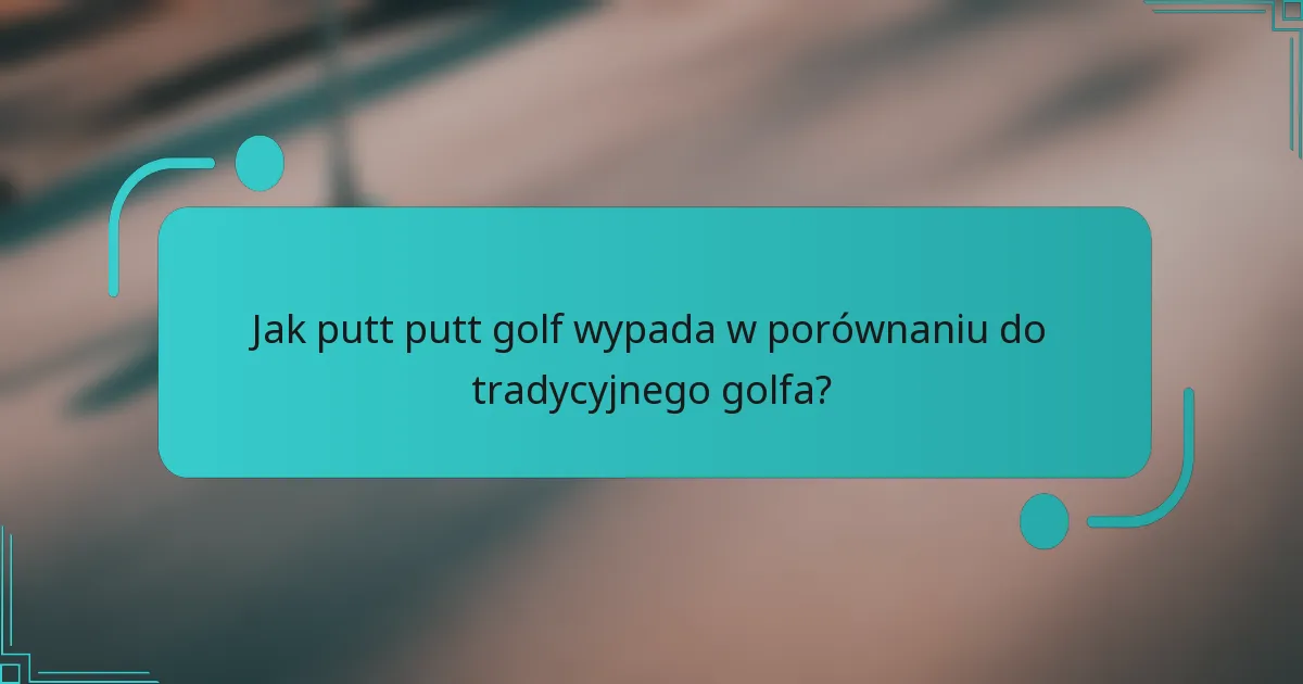 Jak putt putt golf wypada w porównaniu do tradycyjnego golfa?