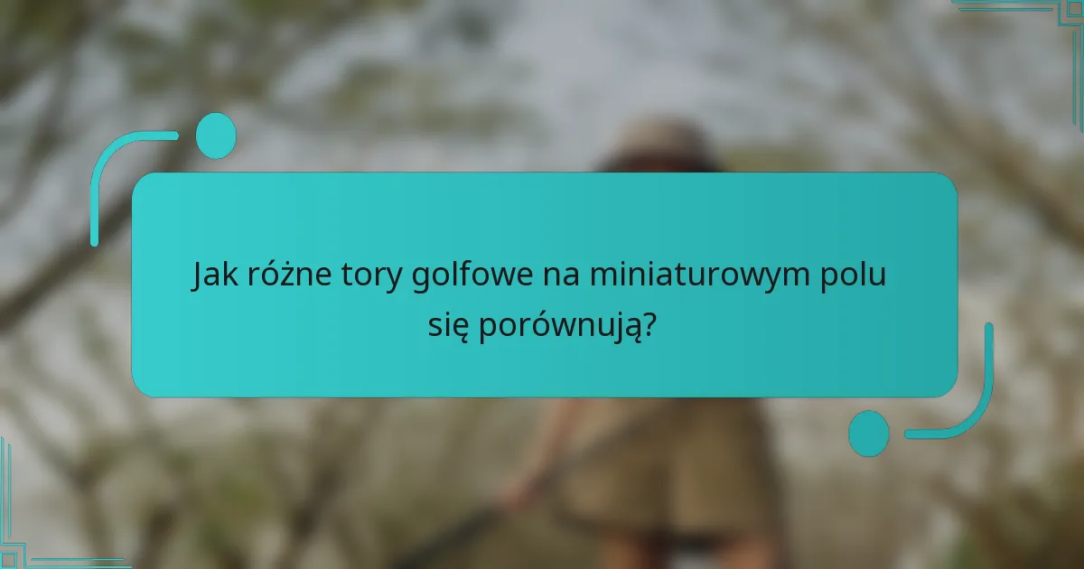 Jak różne tory golfowe na miniaturowym polu się porównują?