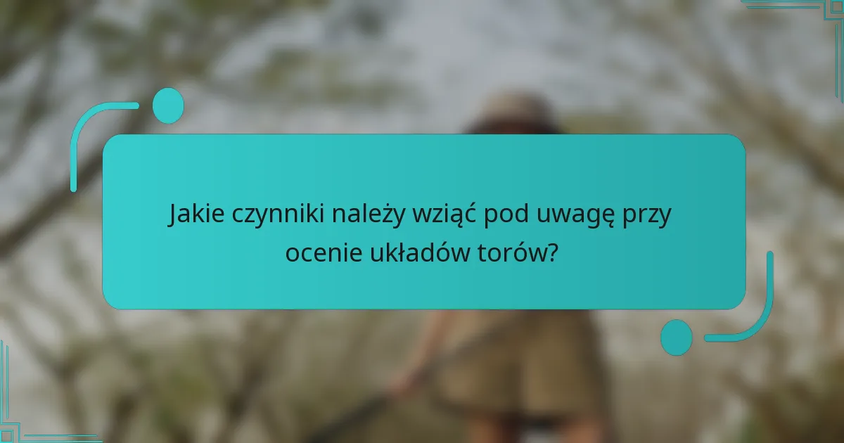 Jakie czynniki należy wziąć pod uwagę przy ocenie układów torów?