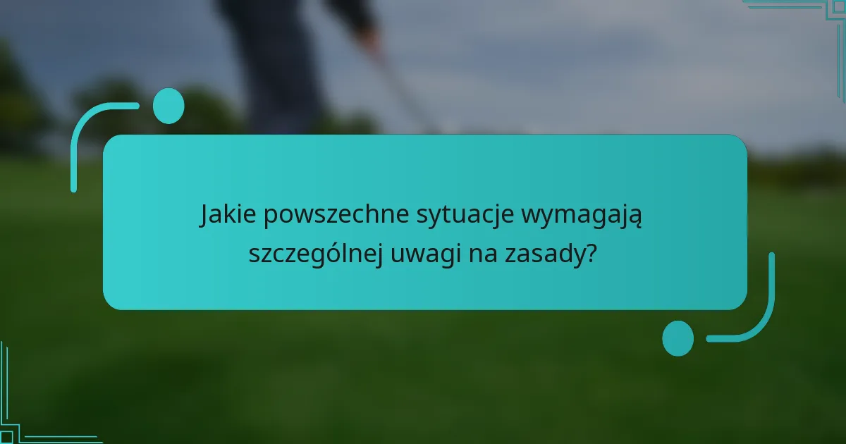 Jakie powszechne sytuacje wymagają szczególnej uwagi na zasady?