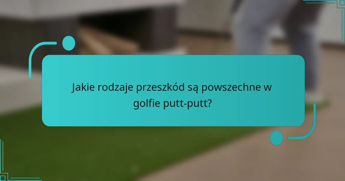 Jakie rodzaje przeszkód są powszechne w golfie putt-putt?