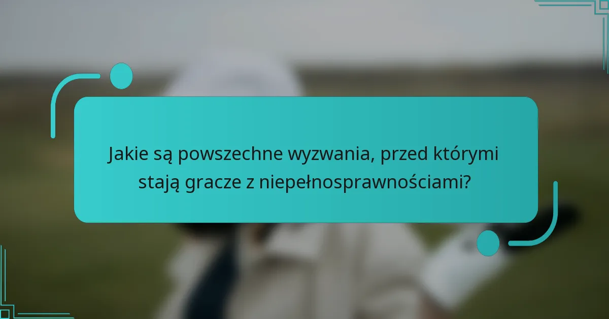 Jakie są powszechne wyzwania, przed którymi stają gracze z niepełnosprawnościami?