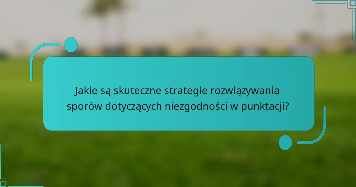 Jakie są skuteczne strategie rozwiązywania sporów dotyczących niezgodności w punktacji?