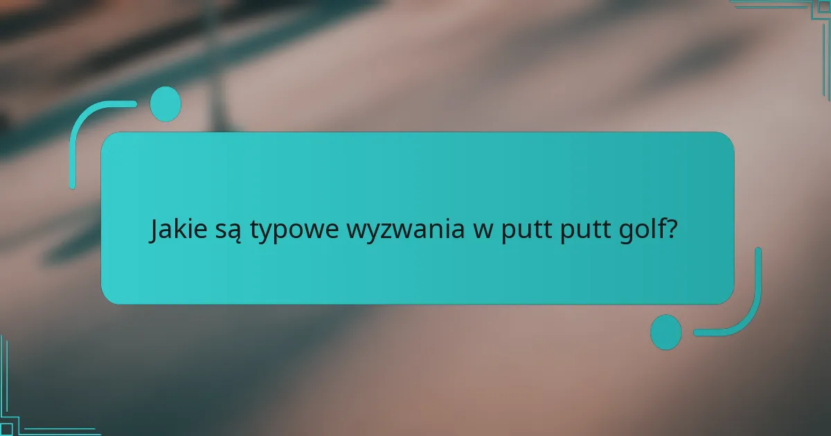 Jakie są typowe wyzwania w putt putt golf?