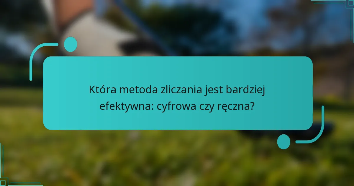 Która metoda zliczania jest bardziej efektywna: cyfrowa czy ręczna?